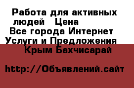 Работа для активных людей › Цена ­ 40 000 - Все города Интернет » Услуги и Предложения   . Крым,Бахчисарай